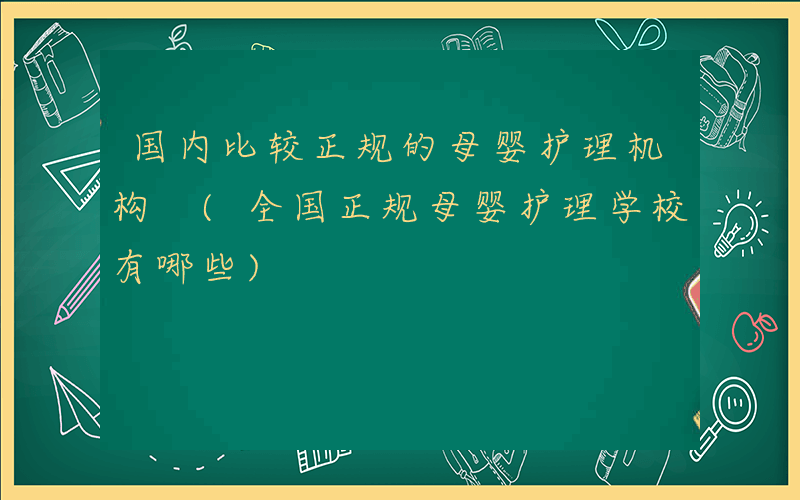 国内比较正规的母婴护理机构 (全国正规母婴护理学校有哪些)